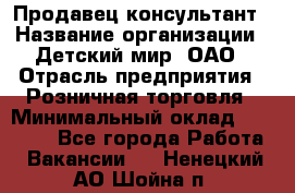 Продавец-консультант › Название организации ­ Детский мир, ОАО › Отрасль предприятия ­ Розничная торговля › Минимальный оклад ­ 26 000 - Все города Работа » Вакансии   . Ненецкий АО,Шойна п.